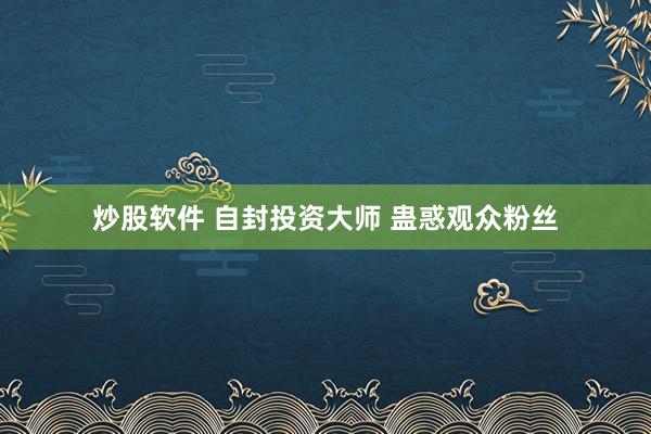 炒股软件 自封投资大师 蛊惑观众粉丝
