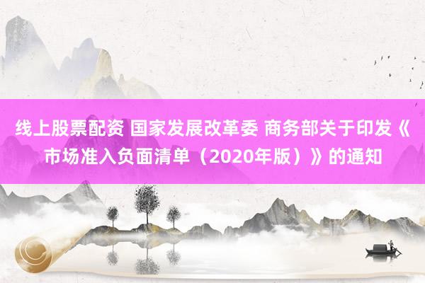 线上股票配资 国家发展改革委 商务部关于印发《市场准入负面清单（2020年版）》的通知