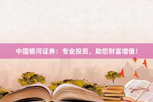中国银河证券：专业投资，助您财富增值！
