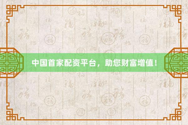 中国首家配资平台，助您财富增值！