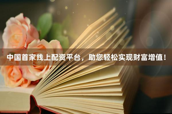 中国首家线上配资平台，助您轻松实现财富增值！
