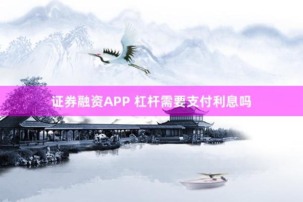 证券融资APP 杠杆需要支付利息吗