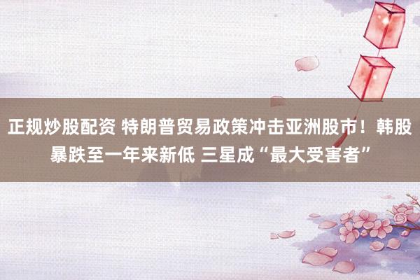 正规炒股配资 特朗普贸易政策冲击亚洲股市！韩股暴跌至一年来新低 三星成“最大受害者”