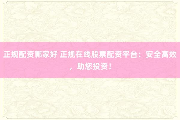 正规配资哪家好 正规在线股票配资平台：安全高效，助您投资！