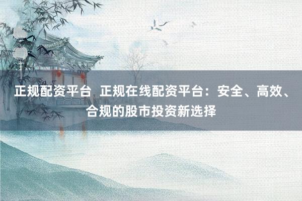 正规配资平台  正规在线配资平台：安全、高效、合规的股市投资新选择