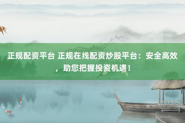 正规配资平台 正规在线配资炒股平台：安全高效，助您把握投资机遇！