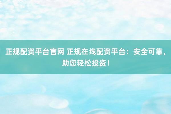 正规配资平台官网 正规在线配资平台：安全可靠，助您轻松投资！