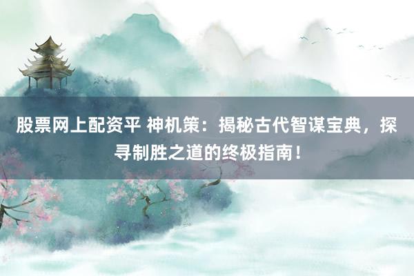 股票网上配资平 神机策：揭秘古代智谋宝典，探寻制胜之道的终极指南！