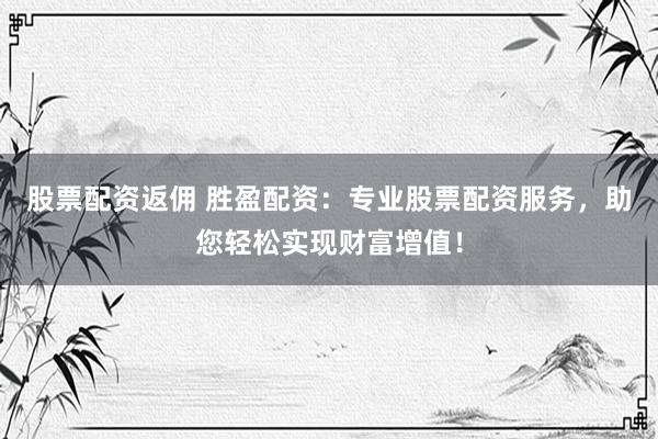 股票配资返佣 胜盈配资：专业股票配资服务，助您轻松实现财富增值！