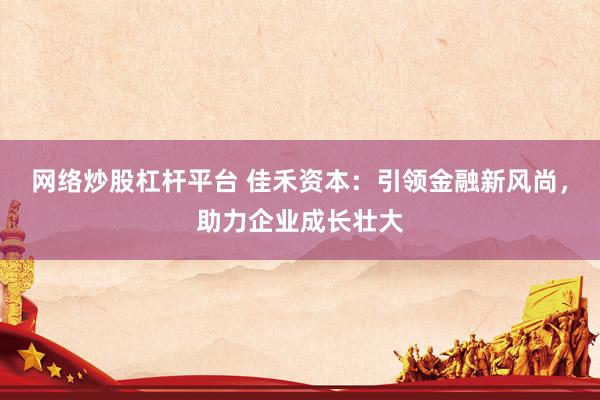 网络炒股杠杆平台 佳禾资本：引领金融新风尚，助力企业成长壮大