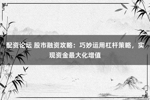 配资论坛 股市融资攻略：巧妙运用杠杆策略，实现资金最大化增值