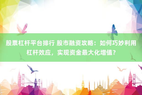 股票杠杆平台排行 股市融资攻略：如何巧妙利用杠杆效应，实现资金最大化增值？