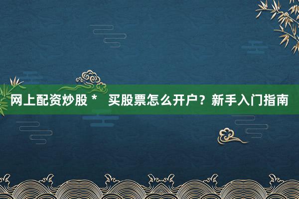 网上配资炒股 *   买股票怎么开户？新手入门指南