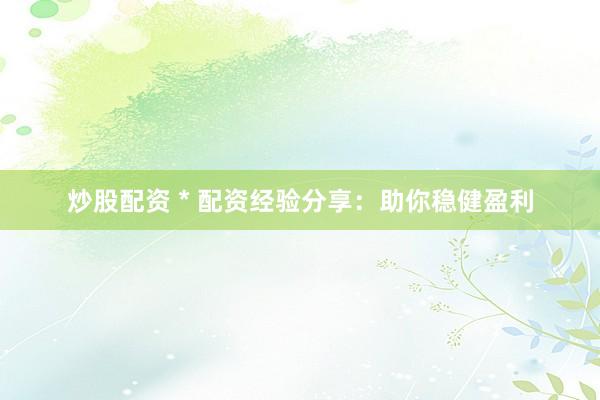 炒股配资 * 配资经验分享：助你稳健盈利