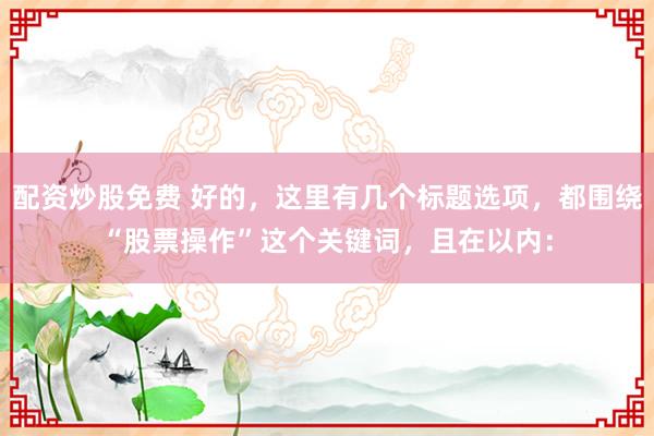 配资炒股免费 好的，这里有几个标题选项，都围绕“股票操作”这个关键词，且在以内：