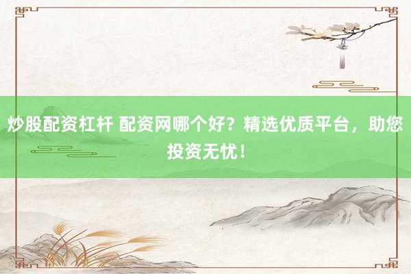 炒股配资杠杆 配资网哪个好？精选优质平台，助您投资无忧！