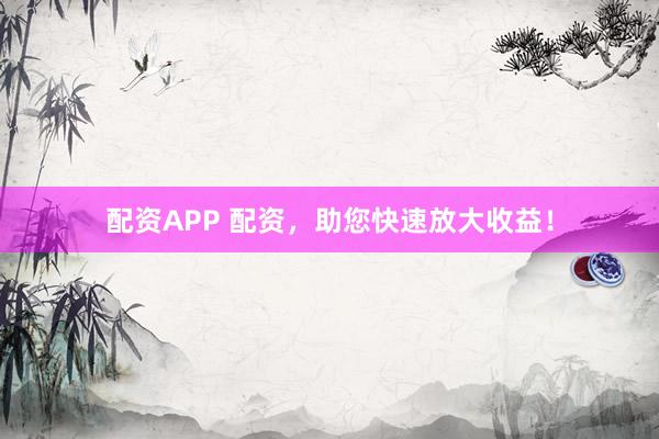 配资APP 配资，助您快速放大收益！