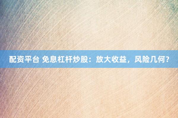 配资平台 免息杠杆炒股：放大收益，风险几何？
