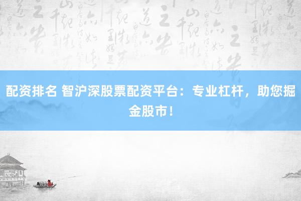 配资排名 智沪深股票配资平台：专业杠杆，助您掘金股市！