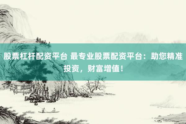 股票杠杆配资平台 最专业股票配资平台：助您精准投资，财富增值！