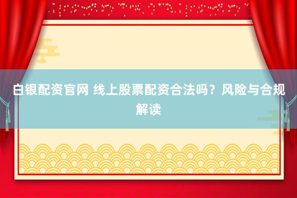 白银配资官网 线上股票配资合法吗？风险与合规解读