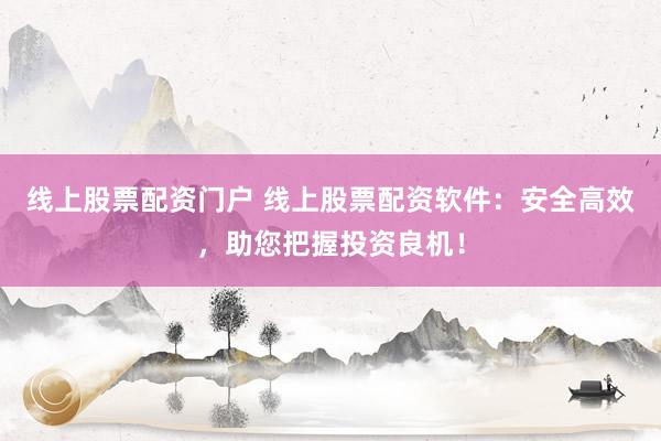 线上股票配资门户 线上股票配资软件：安全高效，助您把握投资良机！