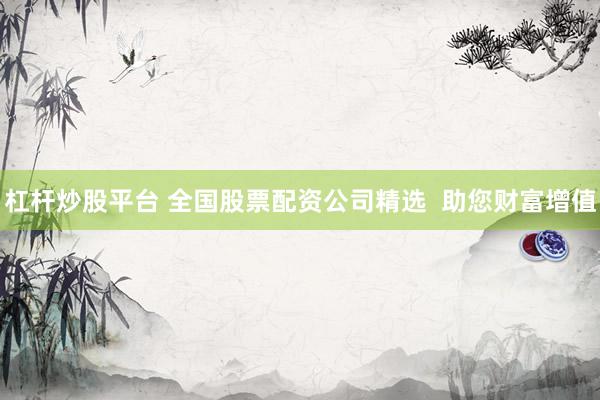 杠杆炒股平台 全国股票配资公司精选  助您财富增值