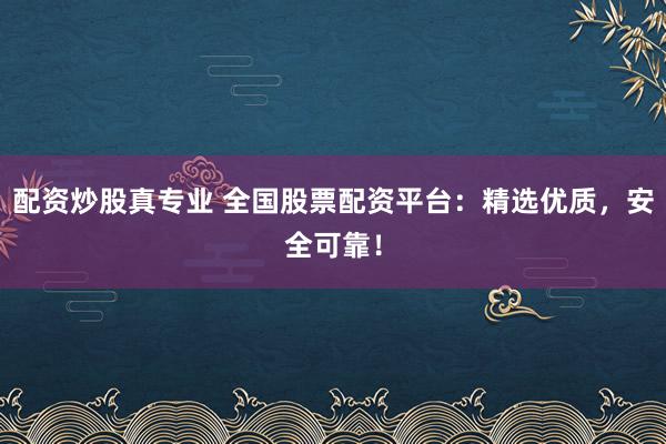 配资炒股真专业 全国股票配资平台：精选优质，安全可靠！