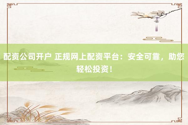 配资公司开户 正规网上配资平台：安全可靠，助您轻松投资！