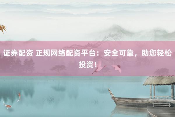 证券配资 正规网络配资平台：安全可靠，助您轻松投资！