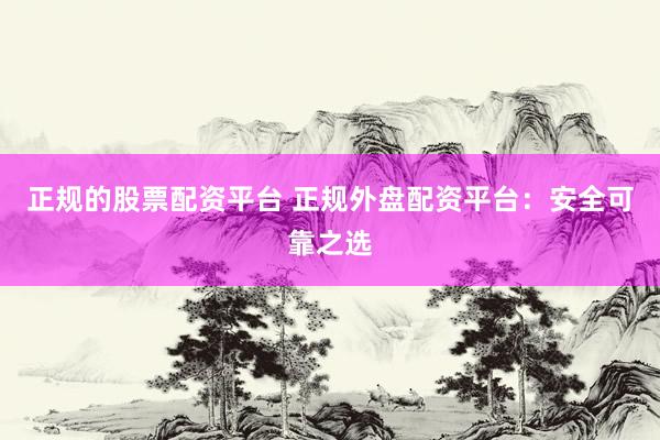 正规的股票配资平台 正规外盘配资平台：安全可靠之选