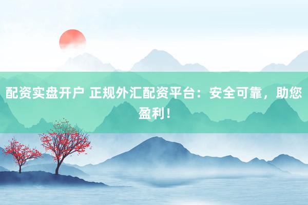 配资实盘开户 正规外汇配资平台：安全可靠，助您盈利！