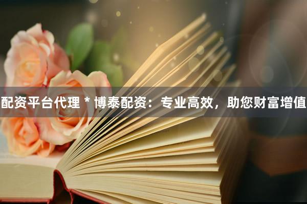 配资平台代理 * 博泰配资：专业高效，助您财富增值