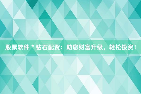 股票软件 * 钻石配资：助您财富升级，轻松投资！