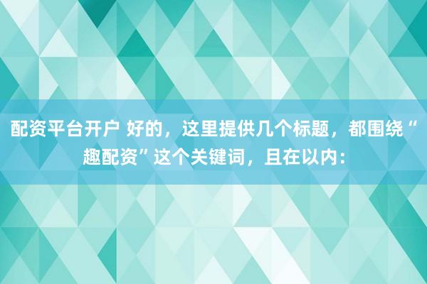 配资平台开户 好的，这里提供几个标题，都围绕“趣配资”这个关键词，且在以内：