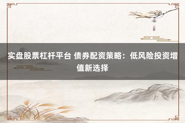 实盘股票杠杆平台 债券配资策略：低风险投资增值新选择
