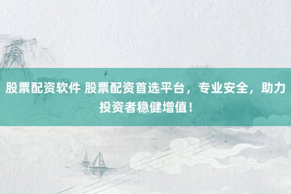 股票配资软件 股票配资首选平台，专业安全，助力投资者稳健增值！
