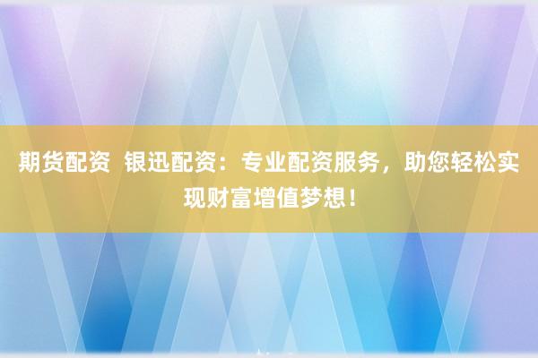 期货配资  银迅配资：专业配资服务，助您轻松实现财富增值梦想！