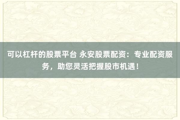 可以杠杆的股票平台 永安股票配资：专业配资服务，助您灵活把握股市机遇！