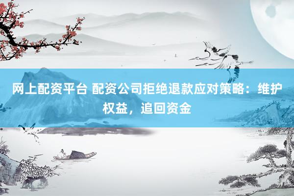 网上配资平台 配资公司拒绝退款应对策略：维护权益，追回资金