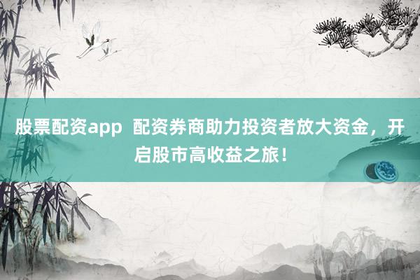 股票配资app  配资券商助力投资者放大资金，开启股市高收益之旅！