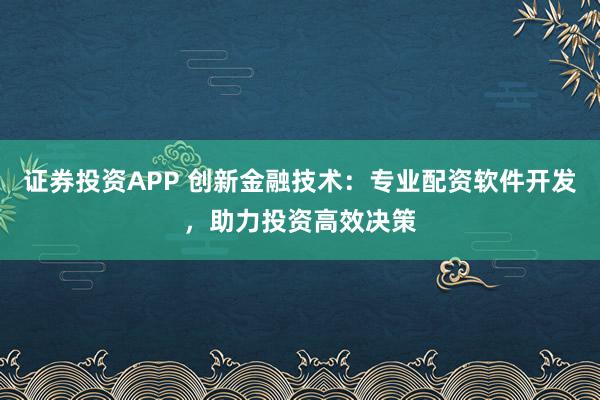 证券投资APP 创新金融技术：专业配资软件开发，助力投资高效决策