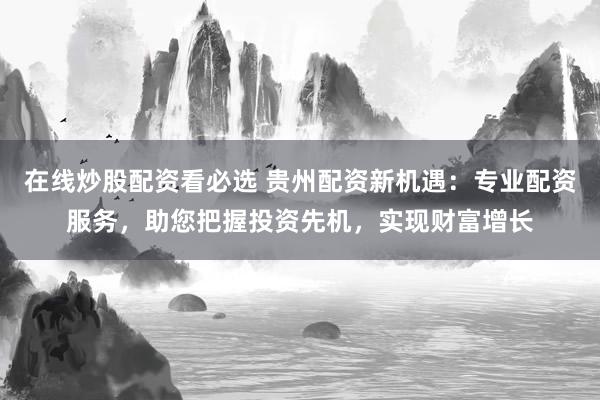 在线炒股配资看必选 贵州配资新机遇：专业配资服务，助您把握投资先机，实现财富增长