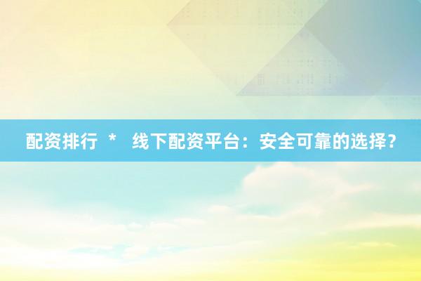配资排行  *   线下配资平台：安全可靠的选择？