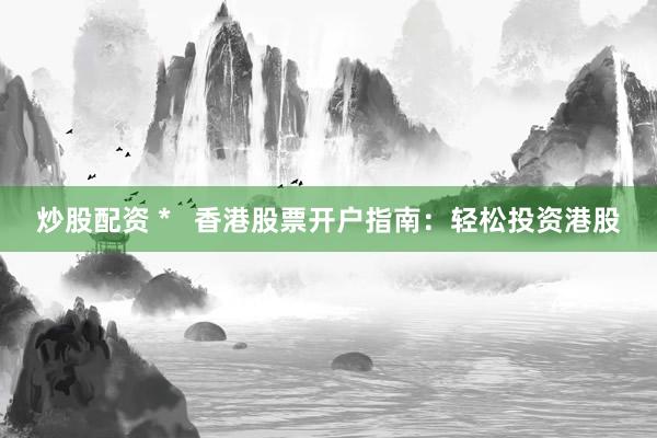 炒股配资 *   香港股票开户指南：轻松投资港股