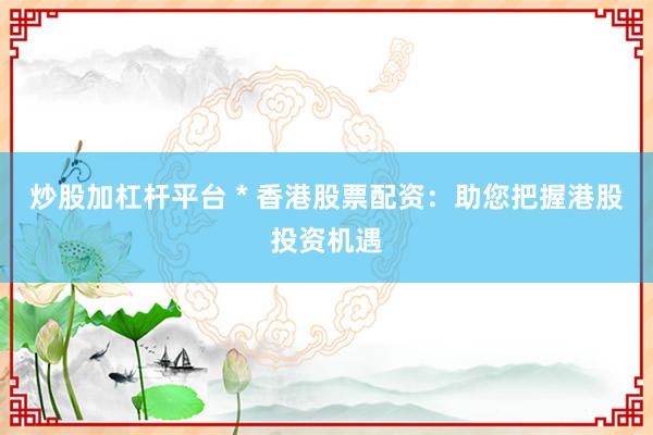 炒股加杠杆平台 * 香港股票配资：助您把握港股投资机遇