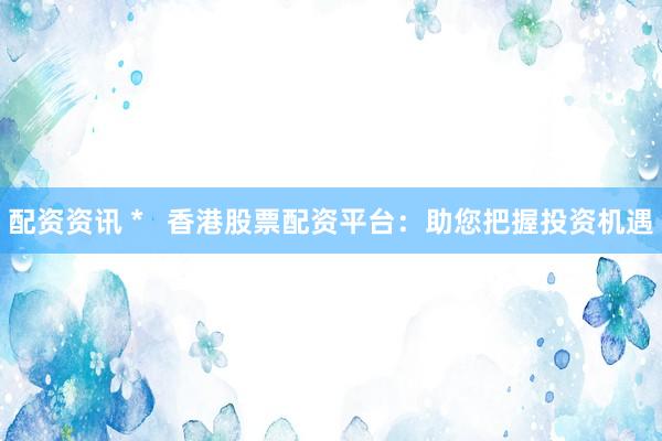 配资资讯 *   香港股票配资平台：助您把握投资机遇