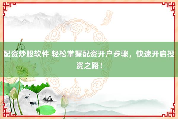 配资炒股软件 轻松掌握配资开户步骤，快速开启投资之路！