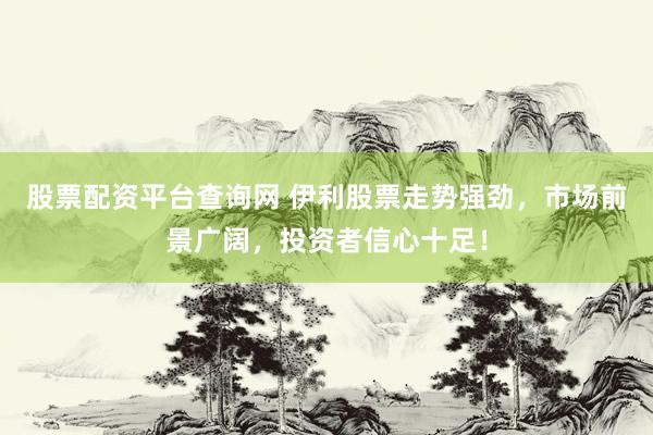 股票配资平台查询网 伊利股票走势强劲，市场前景广阔，投资者信心十足！