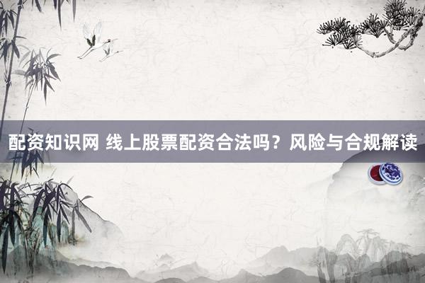 配资知识网 线上股票配资合法吗？风险与合规解读